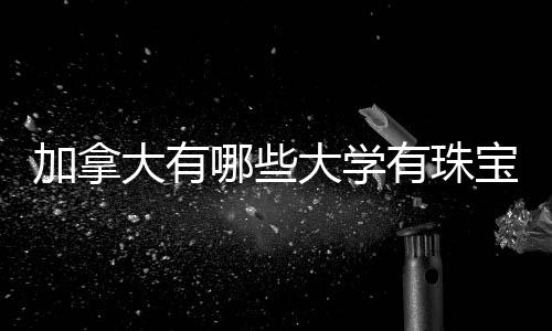 加拿大有哪些大学有珠宝鉴定与设计专业?