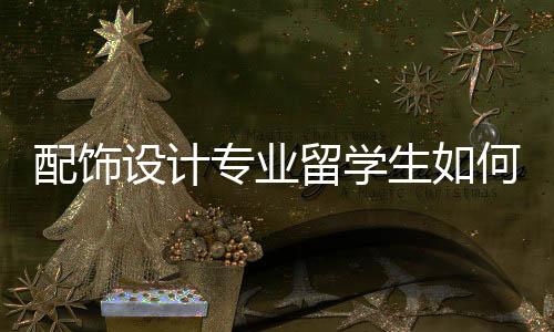 配饰设计专业留学生如何创作一本优秀的作品集?