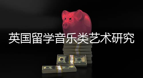 英国留学音乐类艺术研究生如何申请?