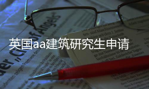 英国aa建筑研究生申请指南!