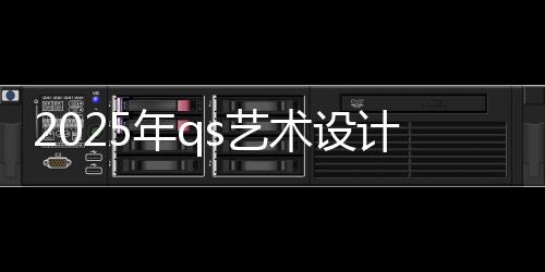 2025年qs艺术设计大学排名汇总！