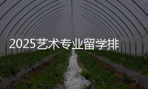 2025艺术专业留学排名院校